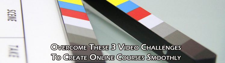 Overcome These 3 Video Challenges To Create Online Courses Smoothly