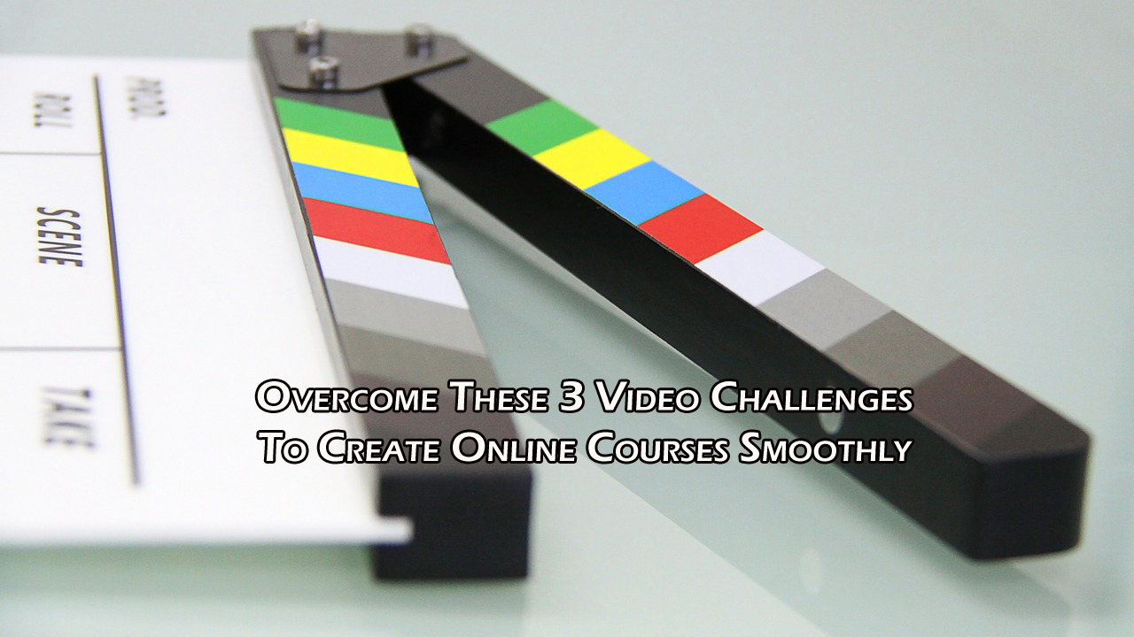 Overcome These 3 Video Challenges To Create Online Courses Smoothly